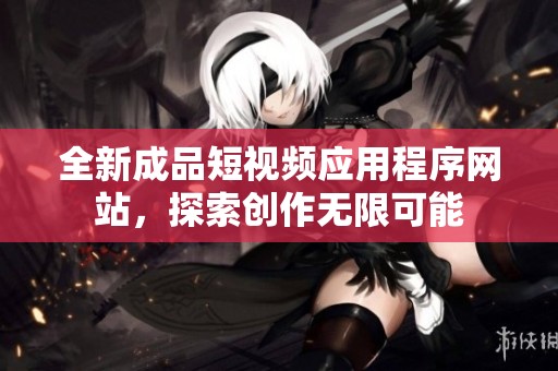 全新成品短视频应用程序网站，探索创作无限可能