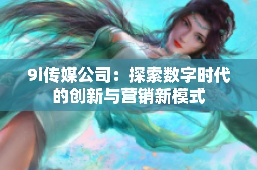 9i传媒公司：探索数字时代的创新与营销新模式