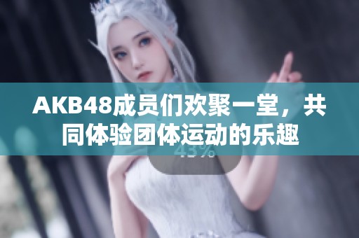 AKB48成员们欢聚一堂，共同体验团体运动的乐趣