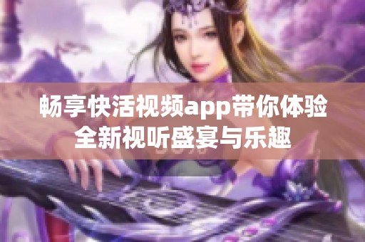 畅享快活视频app带你体验全新视听盛宴与乐趣