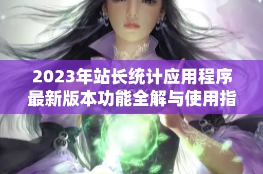 2023年站长统计应用程序最新版本功能全解与使用指南