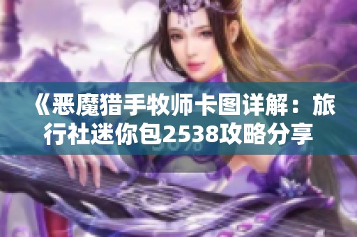 《恶魔猎手牧师卡图详解：旅行社迷你包2538攻略分享》