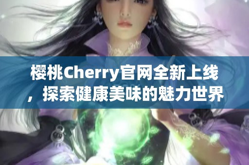 樱桃Cherry官网全新上线，探索健康美味的魅力世界