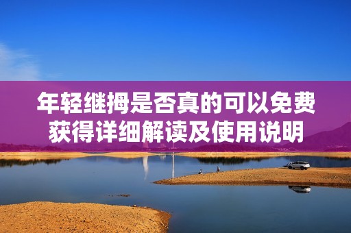 年轻继拇是否真的可以免费获得详细解读及使用说明