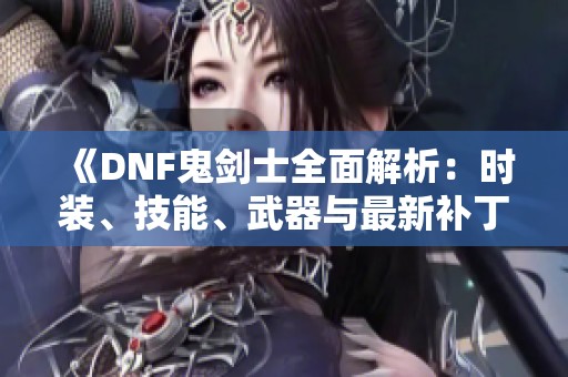 《DNF鬼剑士全面解析：时装、技能、武器与最新补丁信息》