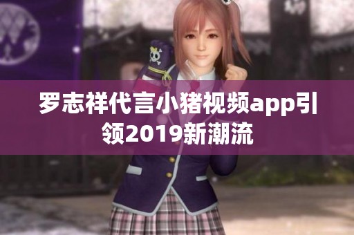 罗志祥代言小猪视频app引领2019新潮流