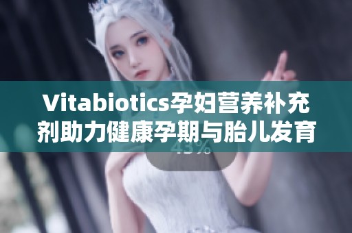 Vitabiotics孕妇营养补充剂助力健康孕期与胎儿发育