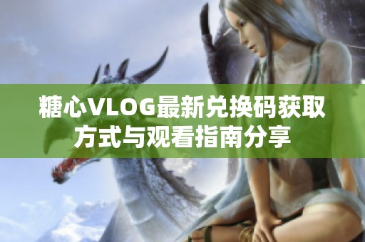 糖心VLOG最新兑换码获取方式与观看指南分享