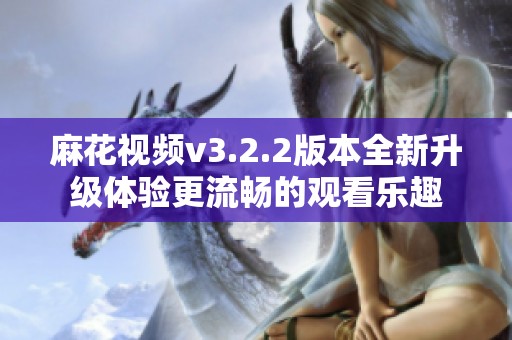 麻花视频v3.2.2版本全新升级体验更流畅的观看乐趣