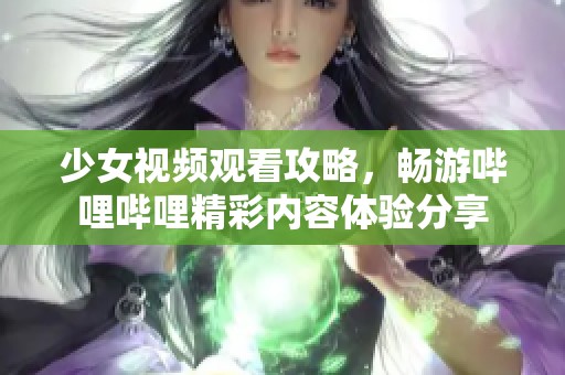 少女视频观看攻略，畅游哔哩哔哩精彩内容体验分享