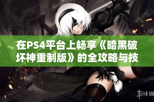 在PS4平台上畅享《暗黑破坏神重制版》的全攻略与技巧