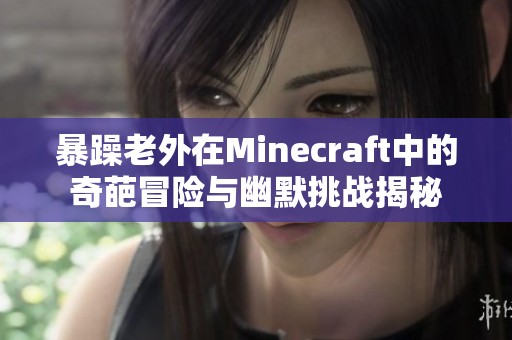 暴躁老外在Minecraft中的奇葩冒险与幽默挑战揭秘