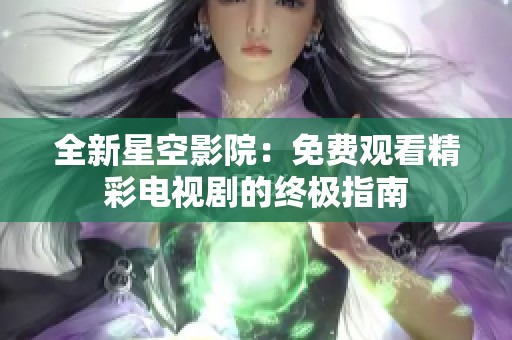 全新星空影院：免费观看精彩电视剧的终极指南