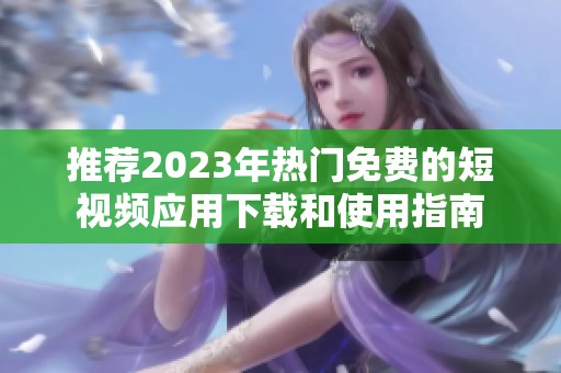 推荐2023年热门免费的短视频应用下载和使用指南