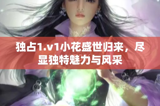 独占1.v1小花盛世归来，尽显独特魅力与风采