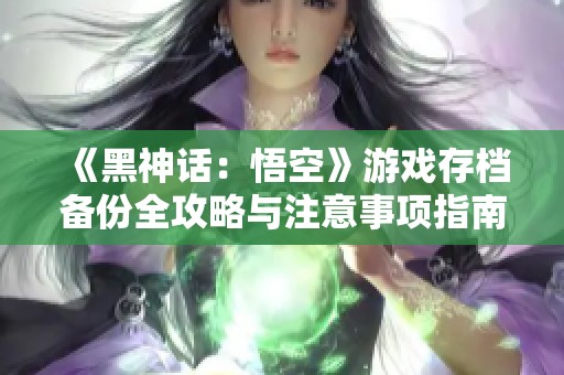 《黑神话：悟空》游戏存档备份全攻略与注意事项指南