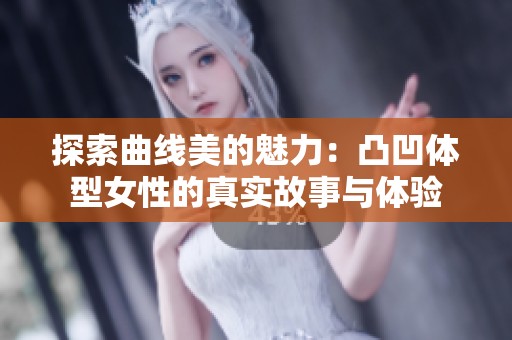 探索曲线美的魅力：凸凹体型女性的真实故事与体验