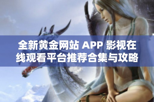 全新黄金网站 APP 影视在线观看平台推荐合集与攻略