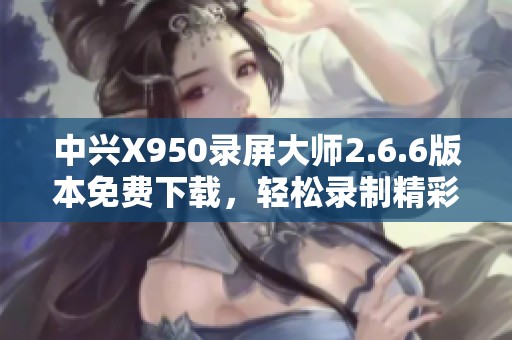 中兴X950录屏大师2.6.6版本免费下载，轻松录制精彩瞬间