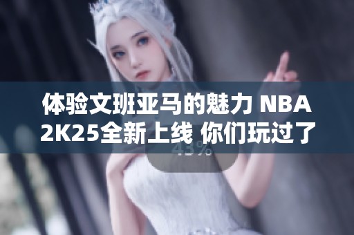 体验文班亚马的魅力 NBA2K25全新上线 你们玩过了吗？