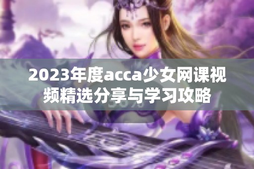 2023年度acca少女网课视频精选分享与学习攻略