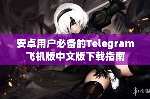 安卓用户必备的Telegram飞机版中文版下载指南