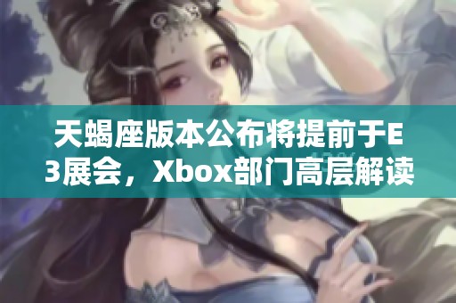 天蝎座版本公布将提前于E3展会，Xbox部门高层解读未来规划