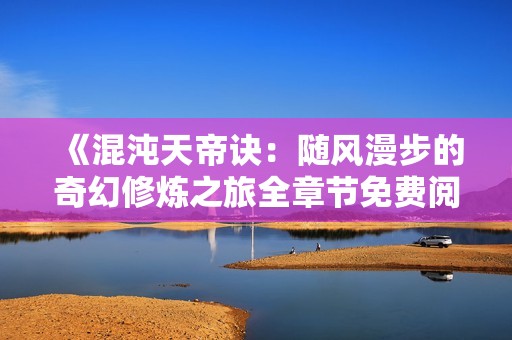 《混沌天帝诀：随风漫步的奇幻修炼之旅全章节免费阅读》