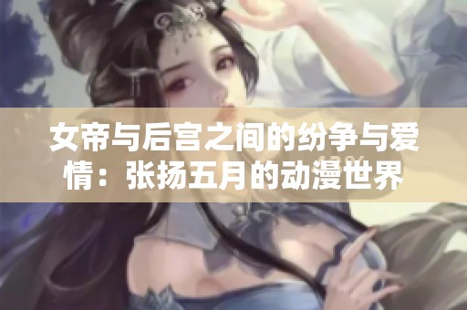 女帝与后宫之间的纷争与爱情：张扬五月的动漫世界