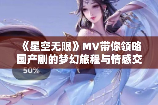 《星空无限》MV带你领略国产剧的梦幻旅程与情感交织