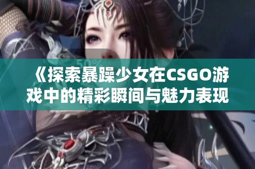 《探索暴躁少女在CSGO游戏中的精彩瞬间与魅力表现》