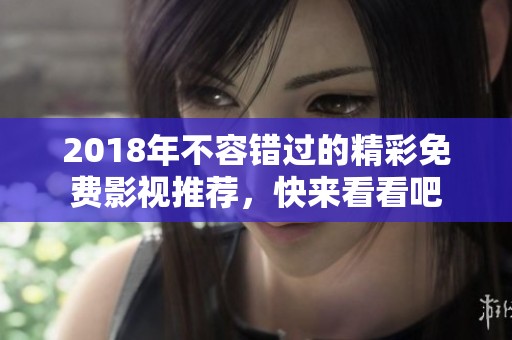 2018年不容错过的精彩免费影视推荐，快来看看吧