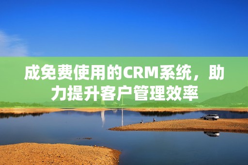 成免费使用的CRM系统，助力提升客户管理效率