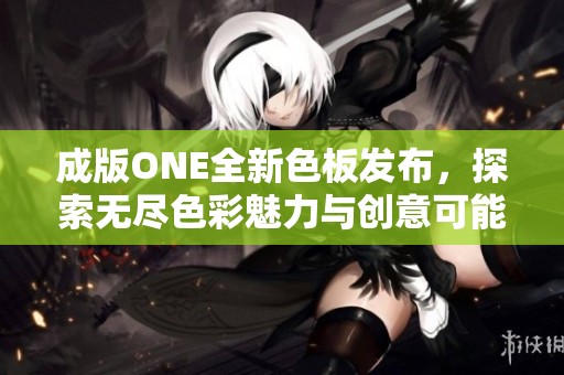 成版ONE全新色板发布，探索无尽色彩魅力与创意可能