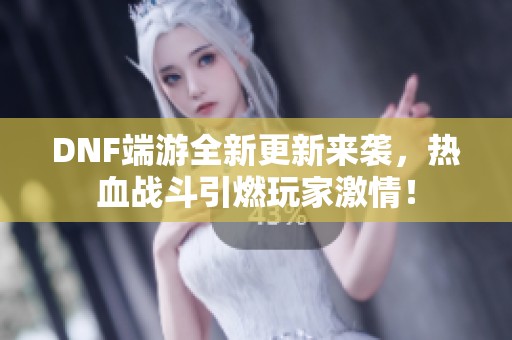 DNF端游全新更新来袭，热血战斗引燃玩家激情！