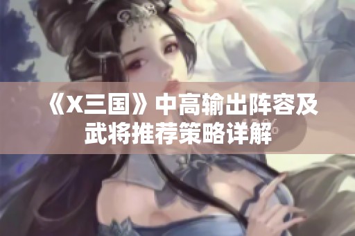 《X三国》中高输出阵容及武将推荐策略详解