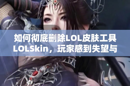 如何彻底删除LOL皮肤工具LOLSkin，玩家感到失望与无奈