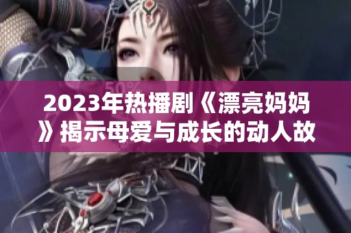 2023年热播剧《漂亮妈妈》揭示母爱与成长的动人故事