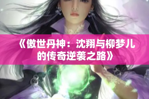 《傲世丹神：沈翔与柳梦儿的传奇逆袭之路》