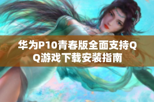 华为P10青春版全面支持QQ游戏下载安装指南