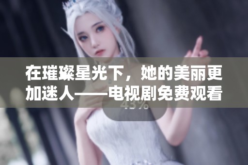 在璀璨星光下，她的美丽更加迷人——电视剧免费观看攻略