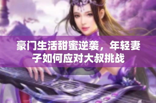 豪门生活甜蜜逆袭，年轻妻子如何应对大叔挑战