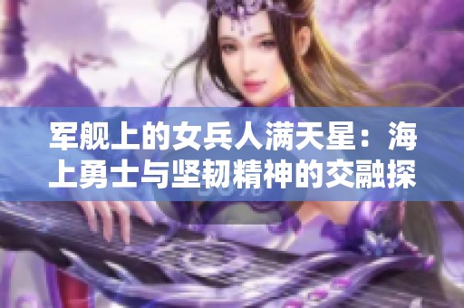 军舰上的女兵人满天星：海上勇士与坚韧精神的交融探索