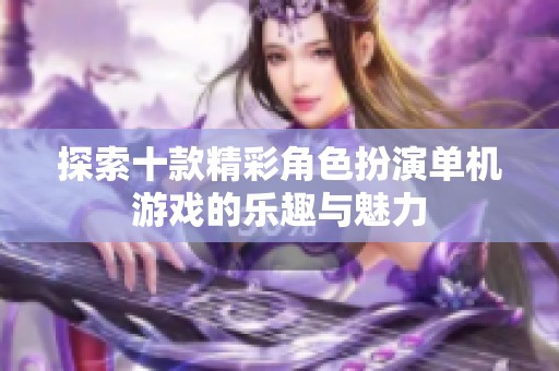 探索十款精彩角色扮演单机游戏的乐趣与魅力