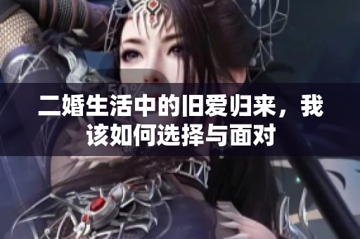 二婚生活中的旧爱归来，我该如何选择与面对