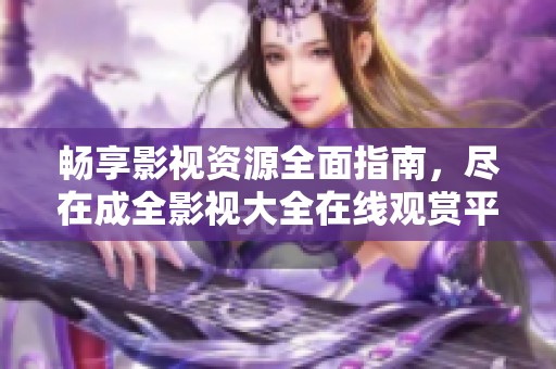 畅享影视资源全面指南，尽在成全影视大全在线观赏平台