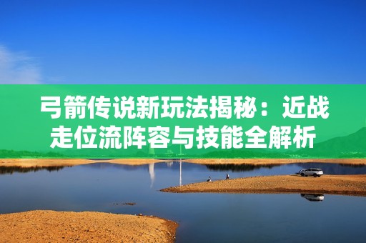 弓箭传说新玩法揭秘：近战走位流阵容与技能全解析