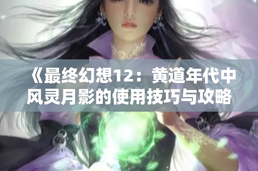 《最终幻想12：黄道年代中风灵月影的使用技巧与攻略》