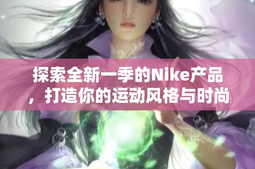 探索全新一季的Nike产品，打造你的运动风格与时尚体验