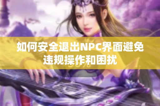 如何安全退出NPC界面避免违规操作和困扰